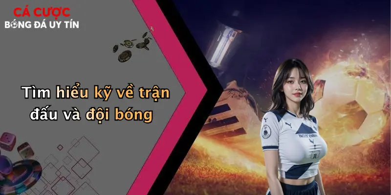 Tìm hiểu kỹ về trận đấu và đội bóng